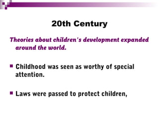 20th Century
Theories about children's development expanded
around the world.
 Childhood was seen as worthy of special
attention.
 Laws were passed to protect children,
 