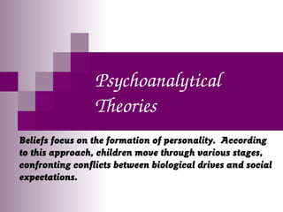 Psychoanalytical 
Theories
Beliefs focus on the formation of personality. According
to this approach, children move through various stages,
confronting conflicts between biological drives and social
expectations.
 