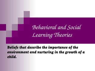 Behavioral and Social 
Learning Theories
Beliefs that describe the importance of the
environment and nurturing in the growth of a
child.
 