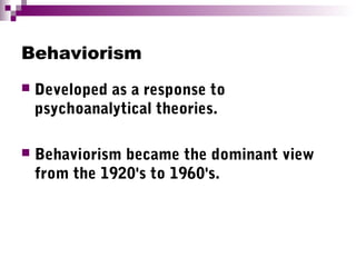 Behaviorism
 Developed as a response to
psychoanalytical theories.
 Behaviorism became the dominant view
from the 1920's to 1960's.
 