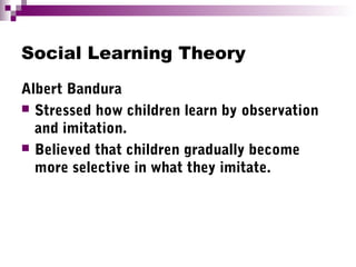 Social Learning Theory
Albert Bandura
 Stressed how children learn by observation
and imitation.
 Believed that children gradually become
more selective in what they imitate.
 