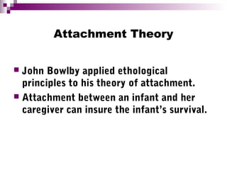 Attachment Theory
 John Bowlby applied ethological
principles to his theory of attachment.
 Attachment between an infant and her
caregiver can insure the infant’s survival.
 