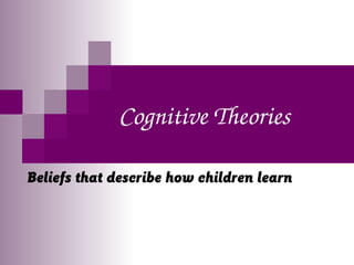 Cognitive Theories
Beliefs that describe how children learn
 