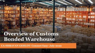 Overview of Customs
Bonded Warehouse
CA-SHRAVAN GEHLOT- Connect Easy- July-2022
 