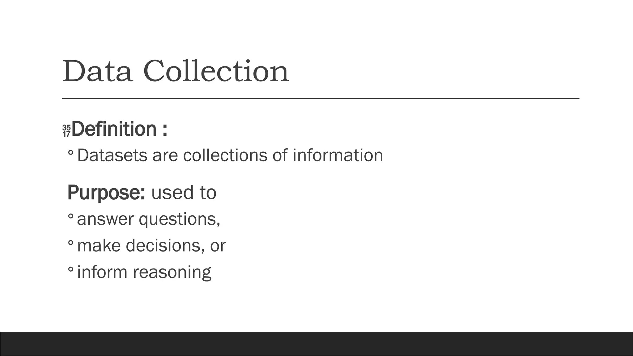Data Collection
Definition :
◦Datasets are collections of information
Purpose: used to
◦answer questions,
◦make decisions, or
◦inform reasoning
 