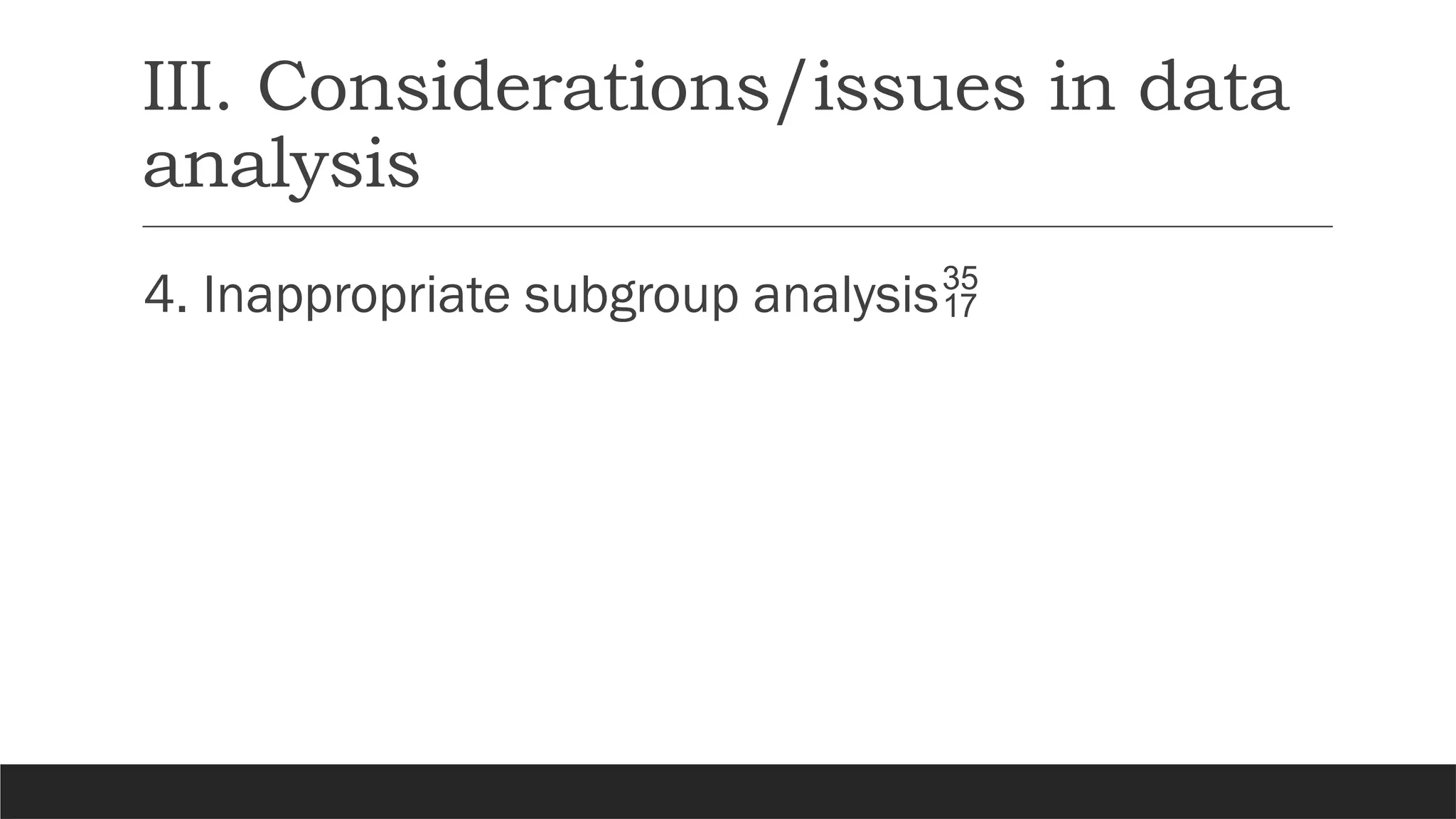 III. Considerations/issues in data
analysis
4. Inappropriate subgroup analysis
 