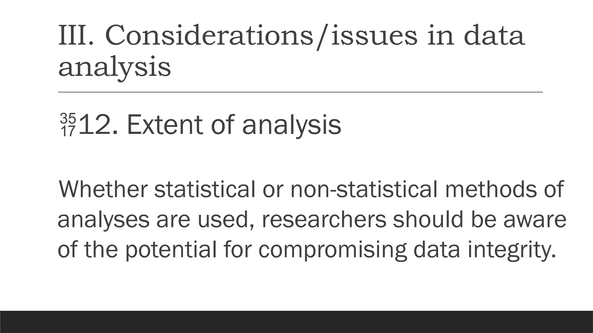 III. Considerations/issues in data
analysis
12. Extent of analysis
Whether statistical or non-statistical methods of
analyses are used, researchers should be aware
of the potential for compromising data integrity.
 