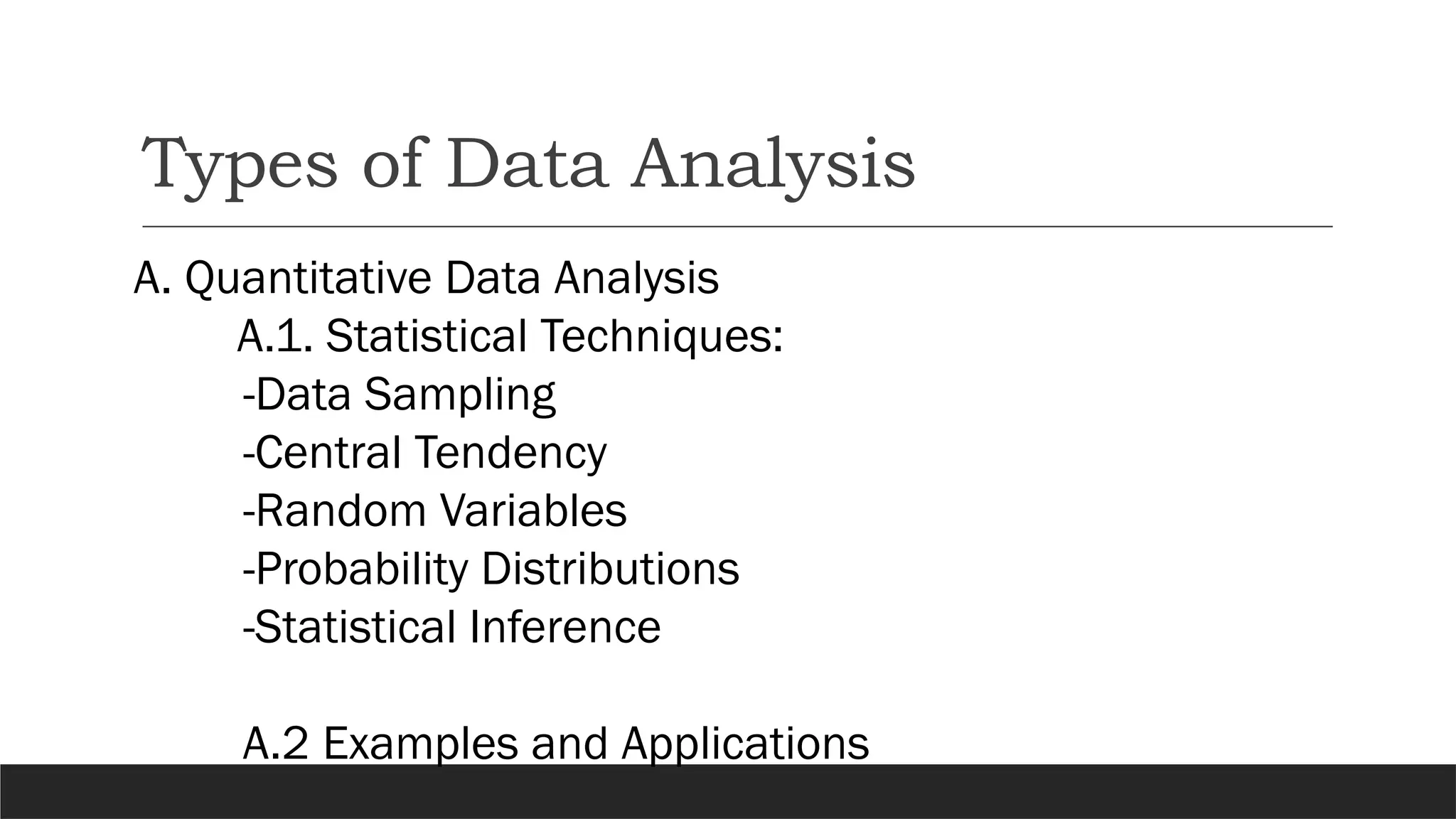 Types of Data Analysis
A. Quantitative Data Analysis
A.1. Statistical Techniques:
-Data Sampling
-Central Tendency
-Random Variables
-Probability Distributions
-Statistical Inference
A.2 Examples and Applications
 