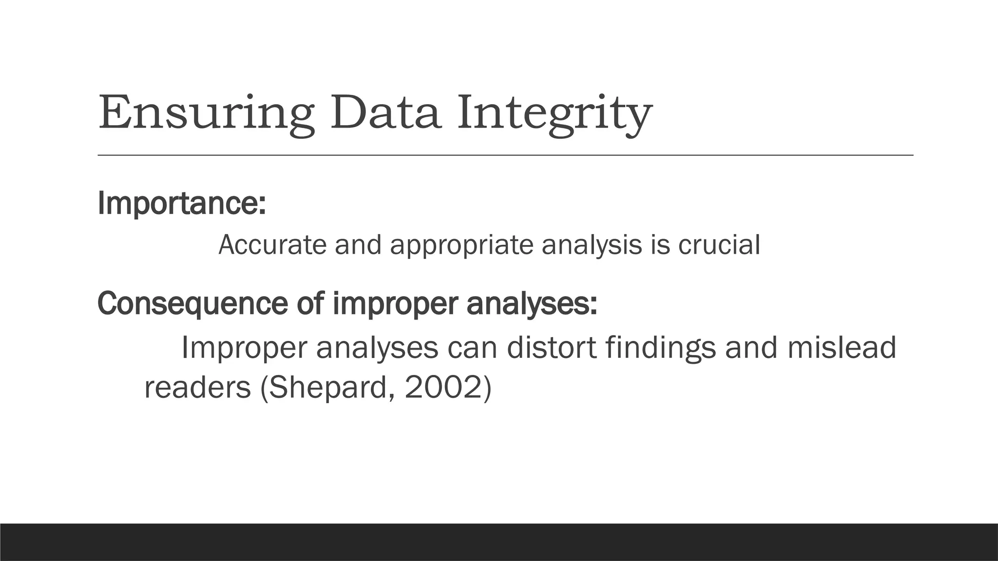 Ensuring Data Integrity
Importance:
Accurate and appropriate analysis is crucial
Consequence of improper analyses:
Improper analyses can distort findings and mislead
readers (Shepard, 2002)
 