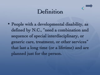 Definition People with a developmental disability, as defined by N.C., “need a combination and sequence of special interdisciplinary, or generic care, treatment, or other services” that last a long time (or a lifetime) and are planned just for the person. 