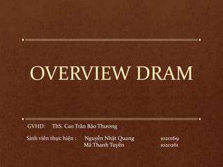 OVERVIEW DRAM
GVHD: ThS. Cao Trần Bảo Thương
Sinh viên thực hiện : Nguyễn Nhật Quang 1020169
Mã Thanh Tuyền 1020261
 
