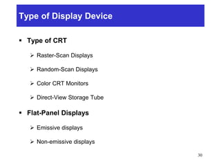 Type of Display Device
 Type of CRT
 Raster-Scan Displays
 Random-Scan Displays
 Color CRT Monitors
 Direct-View Storage Tube
 Flat-Panel Displays
 Emissive displays
 Non-emissive displays
30
 