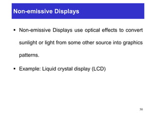Non-emissive Displays
 Non-emissive Displays use optical effects to convert
sunlight or light from some other source into graphics
patterns.
 Example: Liquid crystal display (LCD)
50
 