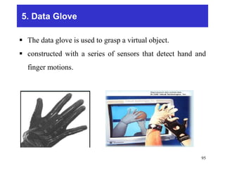 5. Data Glove
 The data glove is used to grasp a virtual object.
 constructed with a series of sensors that detect hand and
finger motions.
95
 