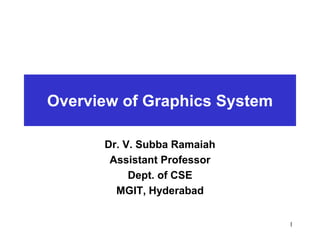 Overview of Graphics System
Dr. V. Subba Ramaiah
Assistant Professor
Dept. of CSE
MGIT, Hyderabad
1
 