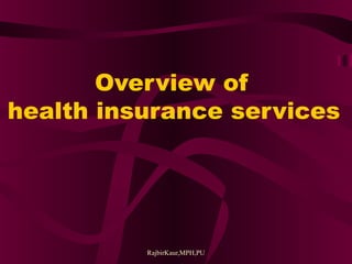 RajbirKaur,MPH,PU
Overview of
health insurance services
 