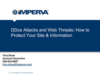 © 2013 Imperva, Inc. All rights reserved.
DDos Attacks and Web Threats: How to
Protect Your Site & Information
Tina Shaw
Account Executive
650-832-6087
tina.shaw@imperva.com
 