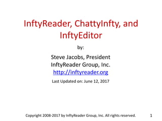 InftyReader, ChattyInfty, and
InftyEditor
by:
Steve Jacobs, President
InftyReader Group, Inc.
http://inftyreader.org
Last Updated on: June 12, 2017
Copyright 2008-2017 by InftyReader Group, Inc. All rights reserved. 1
 
