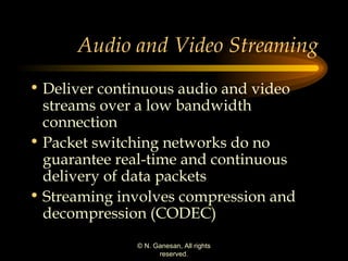 Audio and Video Streaming Deliver continuous audio and video streams over a low bandwidth connection Packet switching networks do no guarantee real-time and continuous delivery of data packets Streaming involves compression and decompression (CODEC) 