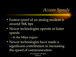 Access Speeds Fastest speed of an analog modem is around 56K bps Newer technologies operate at faster speeds In the Mbps region Newer technologies have made a significant contribution in increasing the speed of communication 
