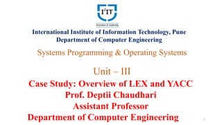 Systems Programming & Operating Systems
Unit – III
Case Study: Overview of LEX and YACC
Prof. Deptii Chaudhari
Assistant Professor
Department of Computer Engineering
International Institute of Information Technology, Pune
Department of Computer Engineering
1
 