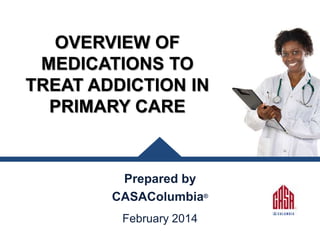 OVERVIEW OF
MEDICATIONS TO
TREAT ADDICTION IN
PRIMARY CARE

Prepared by
CASAColumbia®
February 2014

 