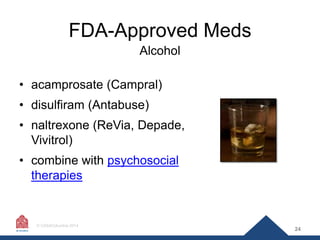 FDA-Approved Meds
Alcohol
• acamprosate (Campral)
• disulfiram (Antabuse)
• naltrexone (ReVia, Depade,
Vivitrol)
• combine...