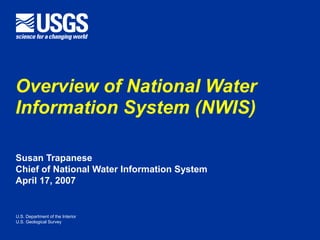 U.S. Department of the Interior
U.S. Geological Survey
Susan Trapanese
Chief of National Water Information System
April 17, 2007
Overview of National Water
Information System (NWIS)
 