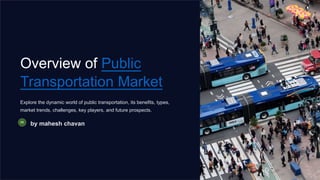 Overview of Public
Transportation Market
Explore the dynamic world of public transportation, its benefits, types,
market trends, challenges, key players, and future prospects.
by mahesh chavan
 