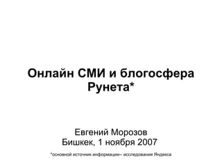 Онлайн СМИ и блогосфера Рунета* Евгений Морозов Бишкек, 1 ноября 2007  *основной источник информации-- исследования Яндекса 