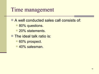 Time management A well conducted sales call consists of: 80% questions. 20% statements. The ideal talk ratio is: 60% prospect. 40% salesman. 