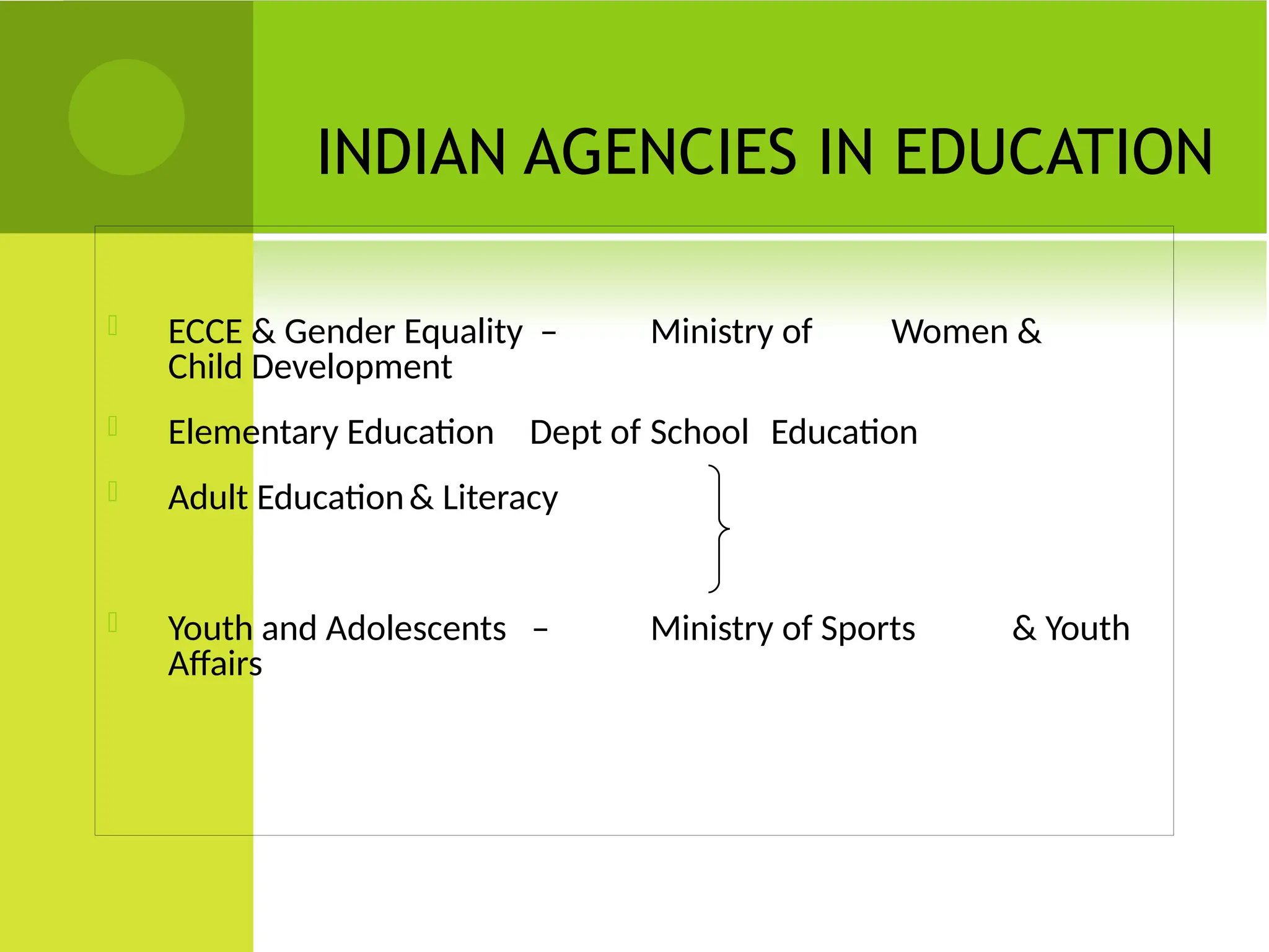 INDIAN AGENCIES IN EDUCATION
 ECCE & Gender Equality – Ministry of Women &
Child Development
 Elementary Education Dept of School Education
 Adult Education& Literacy
 Youth and Adolescents – Ministry of Sports & Youth
Affairs
 