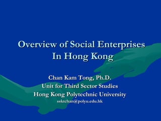 Overview of Social Enterprises  In Hong Kong Chan Kam Tong, Ph.D. Unit for Third Sector Studies Hong Kong Polytechnic University [email_address] 