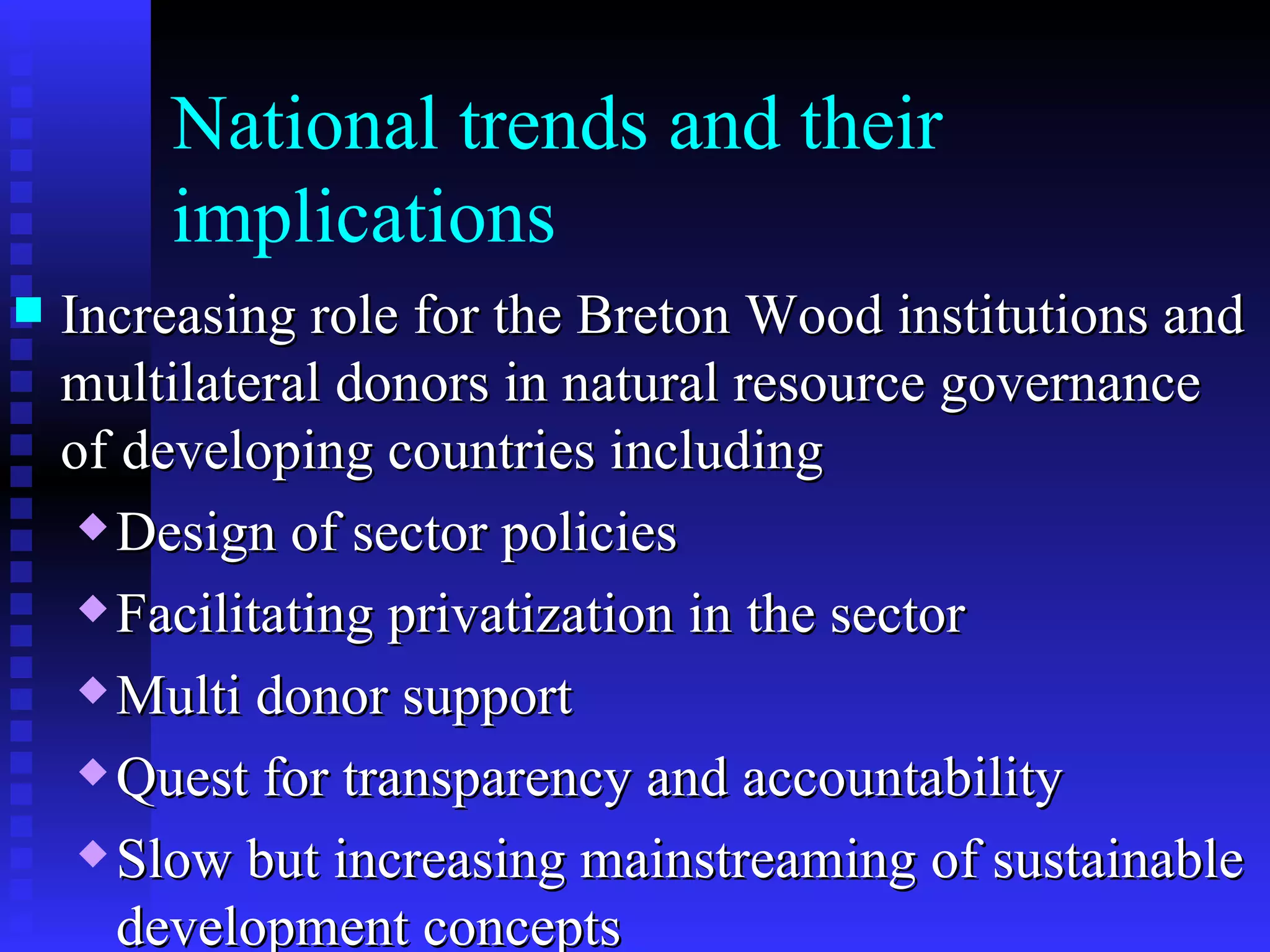 National trends and their implications Increasing role for the Breton Wood institutions and multilateral donors in natural resource governance of developing countries including Design of sector policies Facilitating privatization in the sector Multi donor support  Quest for transparency and accountability Slow but increasing mainstreaming of sustainable development concepts 