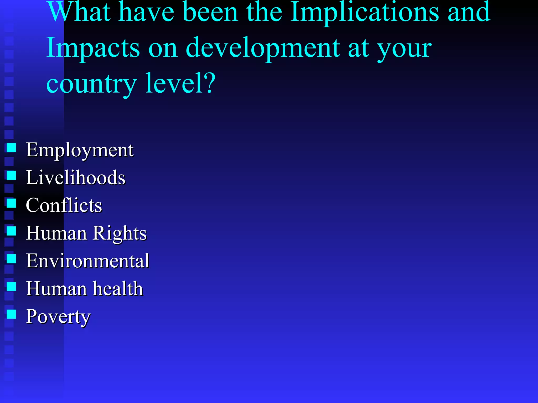 What have been the Implications and Impacts on development at your country level? Employment  Livelihoods  Conflicts  Human Rights Environmental  Human health Poverty 