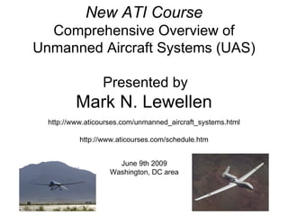 New   ATI Course Comprehensive Overview of Unmanned Aircraft Systems (UAS)     Presented by Mark N. Lewellen http://www.aticourses.com/unmanned_aircraft_systems.html http://www.aticourses.com/schedule.htm June 9th 2009 Washington, DC area 