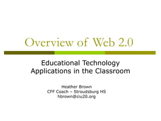 Overview of Web 2.0
Educational Technology
Applications in the Classroom
Heather Brown
CFF Coach – Stroudsburg HS
hbrown@ciu20.org
 