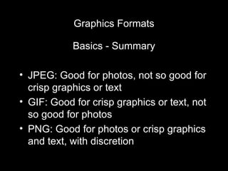 Graphics Formats Basics - Summary JPEG: Good for photos, not so good for crisp graphics or text GIF: Good for crisp graphics or text, not so good for photos PNG: Good for photos or crisp graphics and text, with discretion 