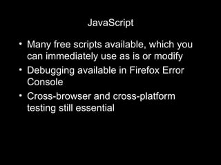 JavaScript Many free scripts available, which you can immediately use as is or modify Debugging available in Firefox Error Console Cross-browser and cross-platform testing still essential 