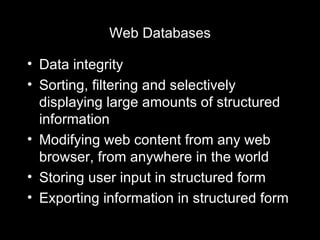Web Databases Data integrity Sorting, filtering and selectively displaying large amounts of structured information Modifying web content from any web browser, from anywhere in the world Storing user input in structured form Exporting information in structured form 