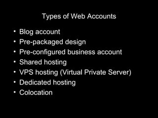 Types of Web Accounts Blog account Pre-packaged design Pre-configured business account Shared hosting VPS hosting (Virtual Private Server) Dedicated hosting Colocation 