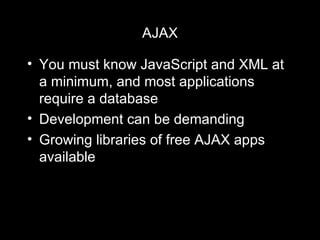 AJAX You must know JavaScript and XML at a minimum, and most applications require a database Development can be demanding Growing libraries of free AJAX apps available 