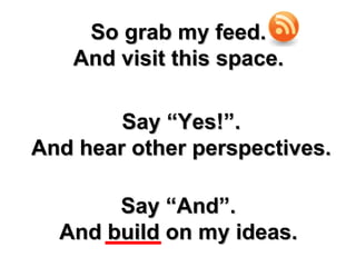 So grab my feed. And visit this space. Say “Yes!”. And hear other perspectives. Say “And”. And build on my ideas. 