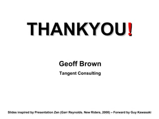 THANKYOU ! Geoff Brown Tangent Consulting Slides inspired by Presentation Zen (Garr Reynolds. New Riders, 2008) – Forward by Guy Kawasaki 