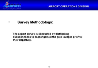 AIRPORT OPERATIONS DIVISION Survey Methodology: The airport survey is conducted by distributing questionnaires to passengers at the gate lounges prior to their departure.  