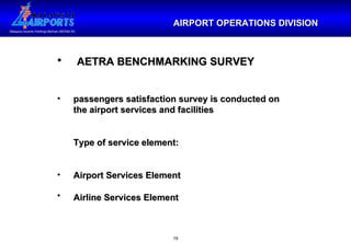 AIRPORT OPERATIONS DIVISION AETRA BENCHMARKING SURVEY passengers satisfaction survey is conducted on  the airport services and facilities Type of service element: Airport Services Element Airline Services Element   