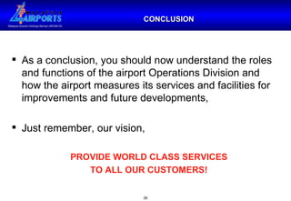 As a conclusion, you should now understand the roles and functions of the airport Operations Division and how the airport measures its services and facilities for improvements and future developments, Just remember, our vision, PROVIDE WORLD CLASS SERVICES  TO ALL OUR CUSTOMERS! CONCLUSION 