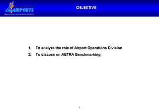 OBJEKTIVE To analyze the role of Airport Operations Division To discuss on AETRA Benchmarking 