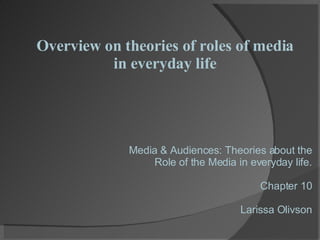 Overview on theories of roles of media in everyday life Media & Audiences: Theories about the Role of the Media in everyday life. Chapter 10 Larissa Olivson 