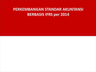 PERKEMBANGAN STANDAR AKUNTANSI
BERBASIS IFRS per 2014
 